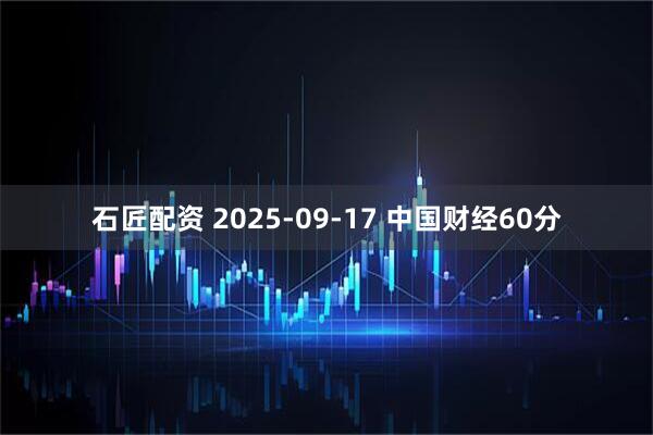 石匠配资 2025-09-17 中国财经60分