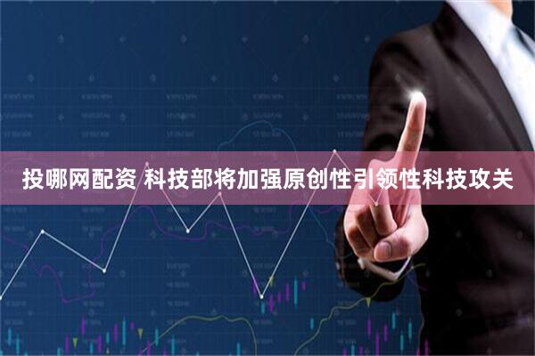 投哪网配资 科技部将加强原创性引领性科技攻关