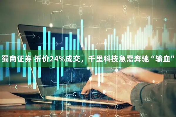 蜀商证券 折价24%成交，千里科技急需奔驰“输血”
