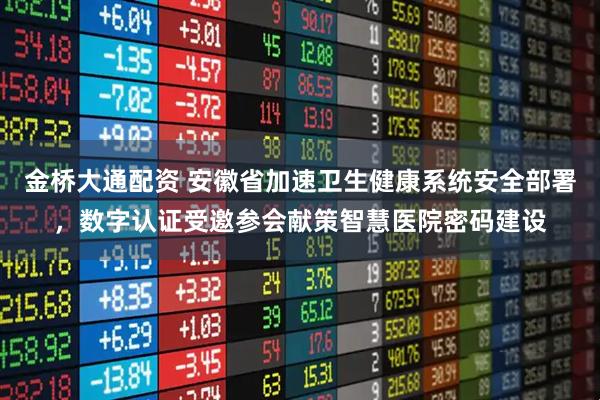 金桥大通配资 安徽省加速卫生健康系统安全部署，数字认证受邀参会献策智慧医院密码建设