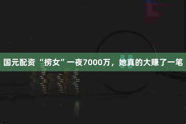 国元配资 “捞女”一夜7000万，她真的大赚了一笔