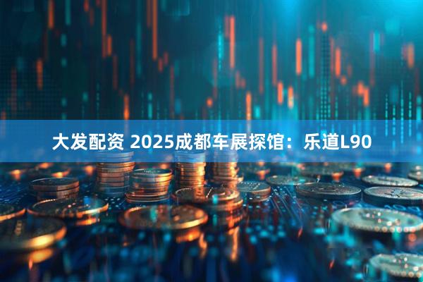 大发配资 2025成都车展探馆：乐道L90