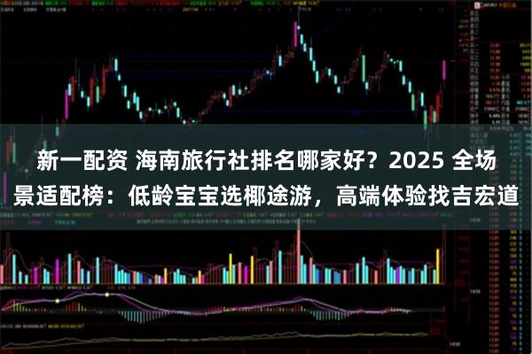 新一配资 海南旅行社排名哪家好？2025 全场景适配榜：低龄宝宝选椰途游，高端体验找吉宏道