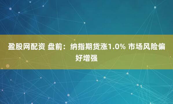 盈股网配资 盘前：纳指期货涨1.0% 市场风险偏好增强