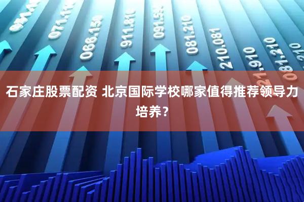 石家庄股票配资 北京国际学校哪家值得推荐领导力培养？
