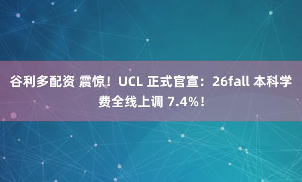 谷利多配资 震惊！UCL 正式官宣：26fall 本科学费全线上调 7.4%！