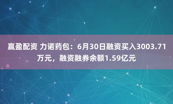 赢盈配资 力诺药包：6月30日融资买入3003.71万元，融资融券余额1.59亿元