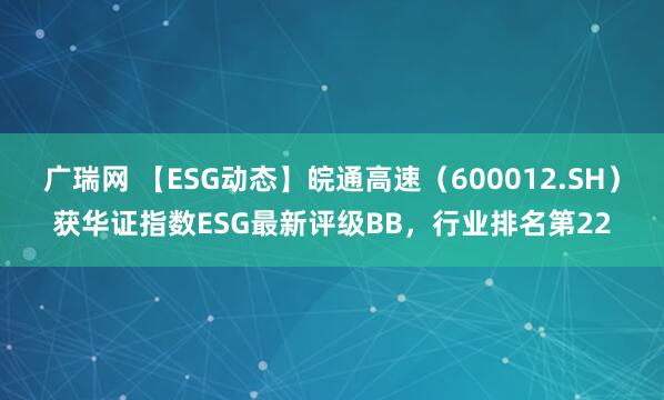广瑞网 【ESG动态】皖通高速（600012.SH）获华证指数ESG最新评级BB，行业排名第22