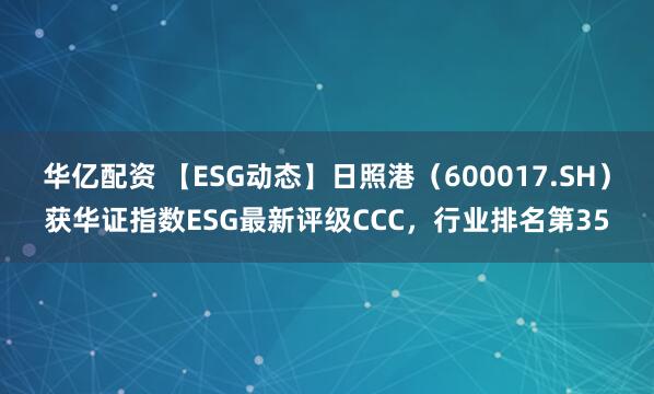 华亿配资 【ESG动态】日照港（600017.SH）获华证指数ESG最新评级CCC，行业排名第35