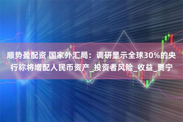 顺势盈配资 国家外汇局：调研显示全球30%的央行称将增配人民币资产_投资者风险_收益_贾宁