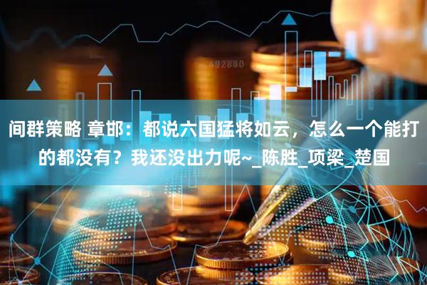 间群策略 章邯：都说六国猛将如云，怎么一个能打的都没有？我还没出力呢~_陈胜_项梁_楚国