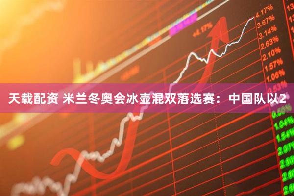 天载配资 米兰冬奥会冰壶混双落选赛:中国队以2