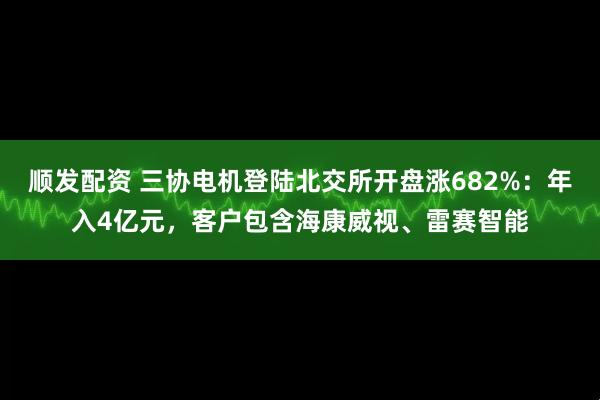 顺发配资 三协电机登陆北交所开盘涨682%：年入4亿元，客户包含海康威视、雷赛智能