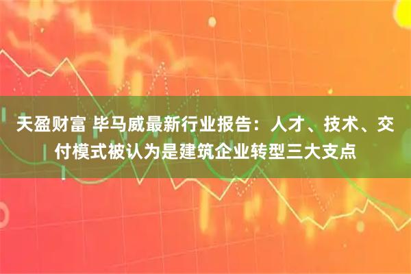 天盈财富 毕马威最新行业报告：人才、技术、交付模式被认为是建筑企业转型三大支点